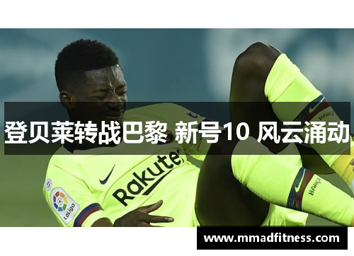 登贝莱转战巴黎 新号10 风云涌动 登贝莱转战巴黎 新号10 风云涌动